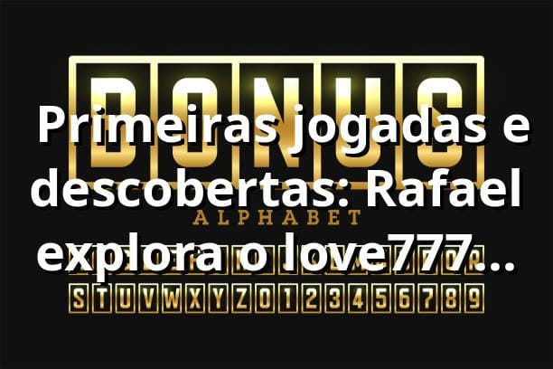 🎰 Primeiras jogadas e descobertas: Rafael explora o love777 app