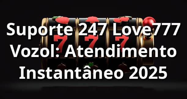 Suporte 24/7 Love777 Vozol: Atendimento Instantâneo 2025 🚀