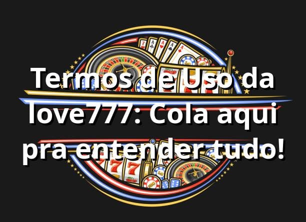 Termos de Uso da love777: Cola aqui pra entender tudo! 🎲