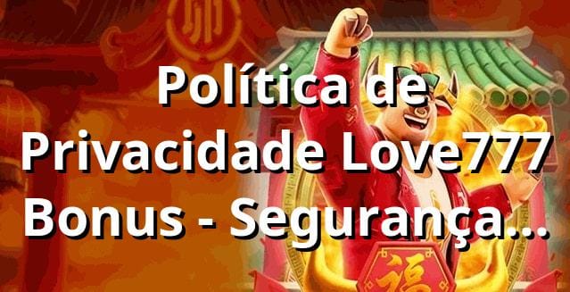 ⭐ Política de Privacidade Love777 Bonus - Segurança Garantida